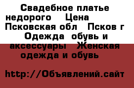 Свадебное платье недорого. › Цена ­ 5 000 - Псковская обл., Псков г. Одежда, обувь и аксессуары » Женская одежда и обувь   